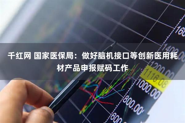 千红网 国家医保局：做好脑机接口等创新医用耗材产品申报赋码工作