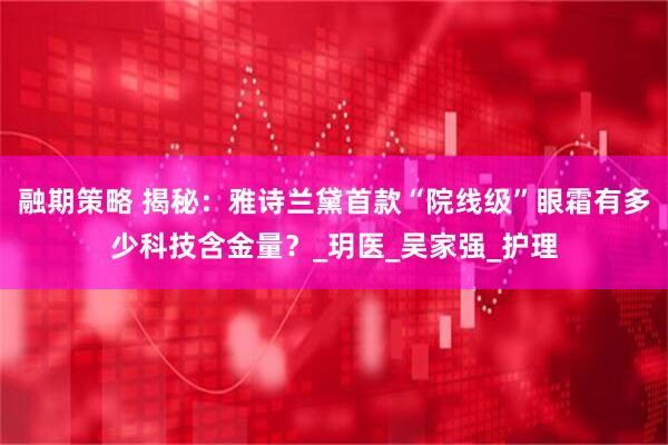 融期策略 揭秘：雅诗兰黛首款“院线级”眼霜有多少科技含金量？_玥医_吴家强_护理