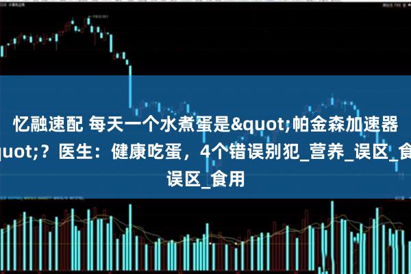 忆融速配 每天一个水煮蛋是"帕金森加速器"？医生：健康吃蛋，4个错误别犯_营养_误区_食用