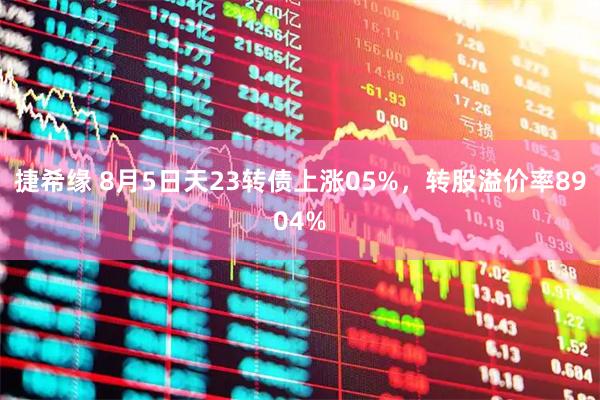 捷希缘 8月5日天23转债上涨05%，转股溢价率8904%