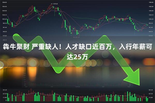 犇牛聚财 严重缺人！人才缺口近百万，入行年薪可达25万