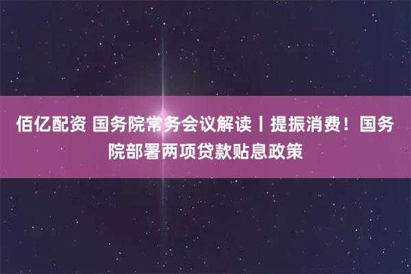 佰亿配资 国务院常务会议解读丨提振消费！国务院部署两项贷款贴息政策