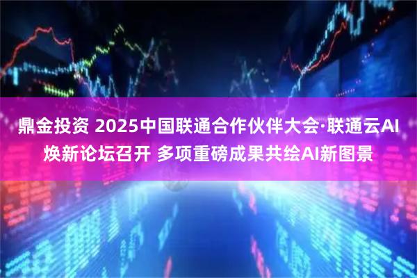 鼎金投资 2025中国联通合作伙伴大会·联通云AI焕新论坛召开 多项重磅成果共绘AI新图景