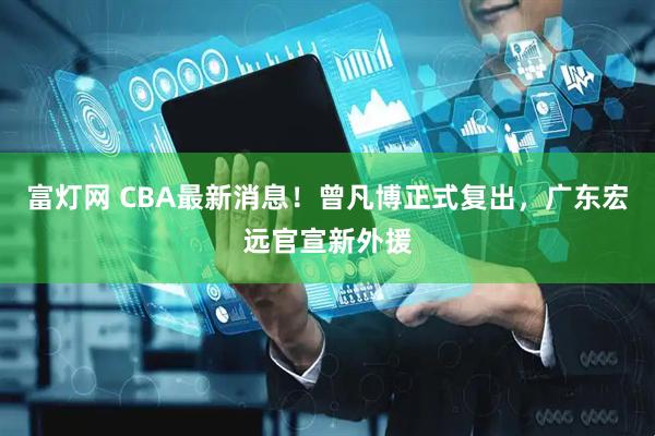 富灯网 CBA最新消息！曾凡博正式复出，广东宏远官宣新外援