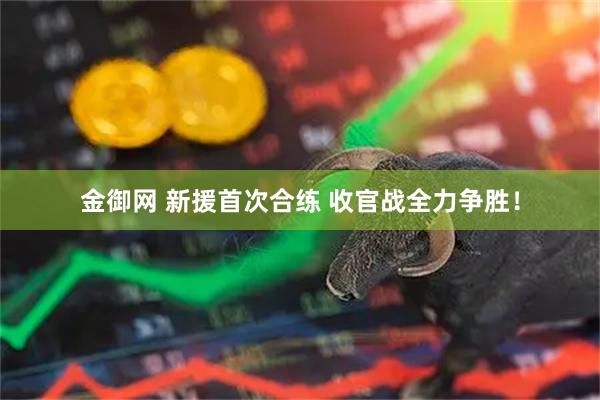 金御网 新援首次合练 收官战全力争胜！